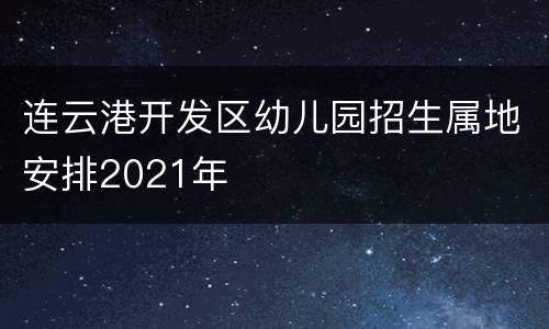 连云港开发区幼儿园招生属地安排2021年