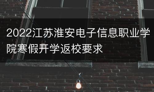 2022江苏淮安电子信息职业学院寒假开学返校要求