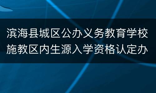 滨海县城区公办义务教育学校施教区内生源入学资格认定办法