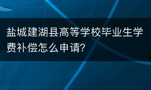 盐城建湖县高等学校毕业生学费补偿怎么申请？