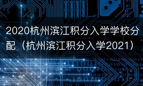 2020杭州滨江积分入学学校分配（杭州滨江积分入学2021）