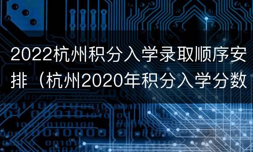 2022杭州积分入学录取顺序安排（杭州2020年积分入学分数线）