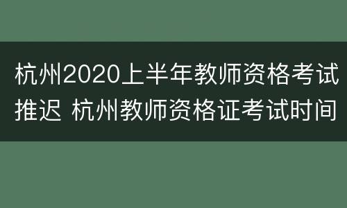 杭州2020上半年教师资格考试推迟 杭州教师资格证考试时间上半年