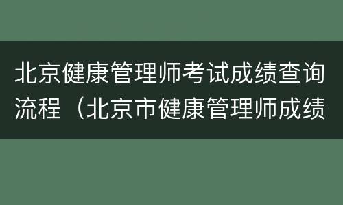 北京健康管理师考试成绩查询流程（北京市健康管理师成绩查询）