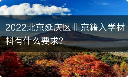 2022北京延庆区非京籍入学材料有什么要求？