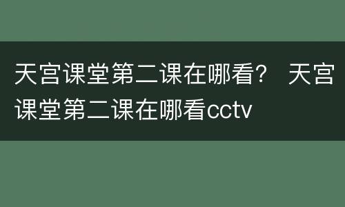 天宫课堂第二课在哪看？ 天宫课堂第二课在哪看cctv