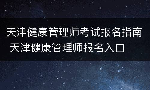 天津健康管理师考试报名指南 天津健康管理师报名入口