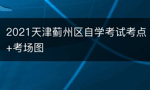 2021天津蓟州区自学考试考点+考场图