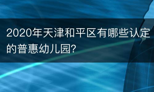 2020年天津和平区有哪些认定的普惠幼儿园？