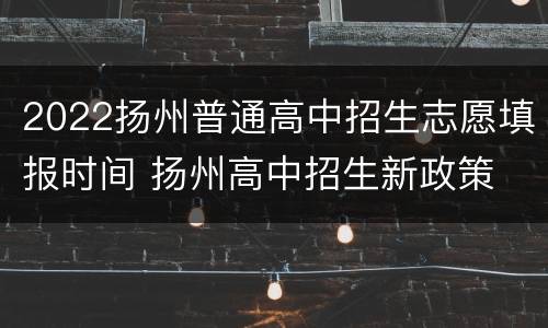 2022扬州普通高中招生志愿填报时间 扬州高中招生新政策