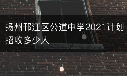 扬州邗江区公道中学2021计划招收多少人