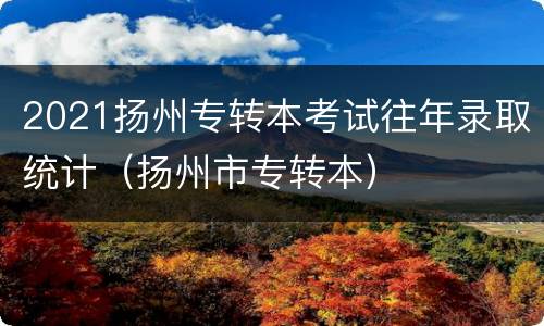 2021扬州专转本考试往年录取统计（扬州市专转本）