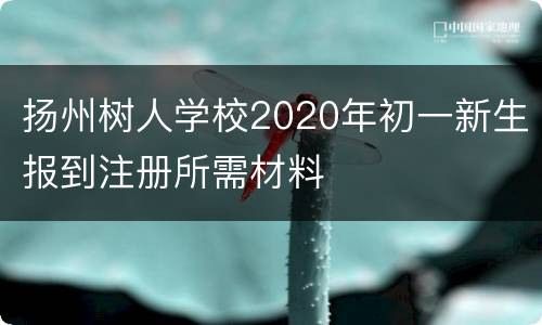 扬州树人学校2020年初一新生报到注册所需材料