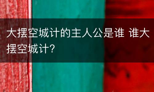 大摆空城计的主人公是谁 谁大摆空城计?