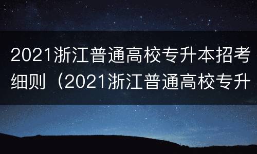 2021浙江普通高校专升本招考细则（2021浙江普通高校专升本招考细则表）