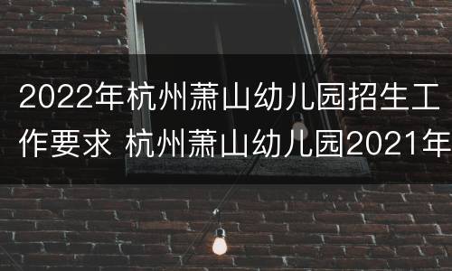 2022年杭州萧山幼儿园招生工作要求 杭州萧山幼儿园2021年招收政策