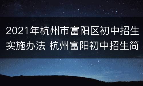 2021年杭州市富阳区初中招生实施办法 杭州富阳初中招生简章