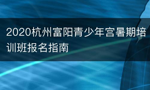 2020杭州富阳青少年宫暑期培训班报名指南