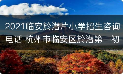 2021临安於潜片小学招生咨询电话 杭州市临安区於潜第一初级中学