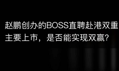 赵鹏创办的BOSS直聘赴港双重主要上市，是否能实现双赢？